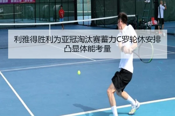 利雅得胜利为亚冠淘汰赛蓄力C罗轮休安排凸显体能考量