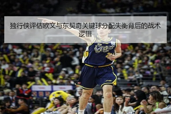 独行侠评估欧文与东契奇关键球分配失衡背后的战术逻辑