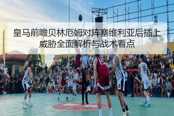 皇马前瞻贝林厄姆对阵塞维利亚后插上威胁全面解析与战术看点