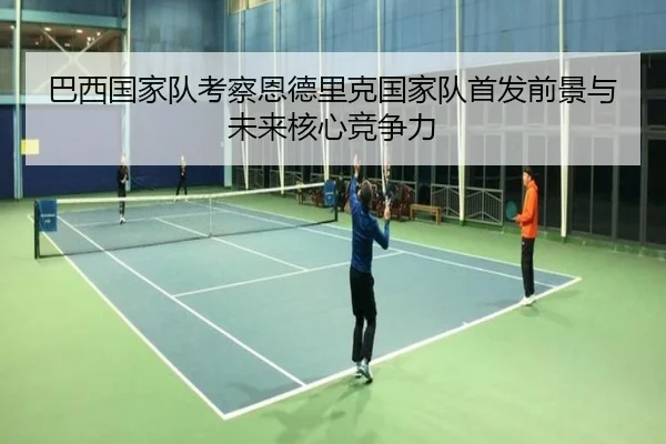 巴西国家队考察恩德里克国家队首发前景与未来核心竞争力